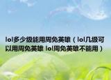 lol多少級能用周免英雄（lol幾級可以用周免英雄 lol周免英雄不能用）