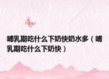 哺乳期吃什么下奶快奶水多（哺乳期吃什么下奶快）
