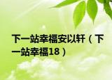 下一站幸福安以軒（下一站幸福18）