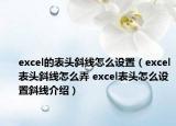 excel的表頭斜線怎么設(shè)置（excel表頭斜線怎么弄 excel表頭怎么設(shè)置斜線介紹）