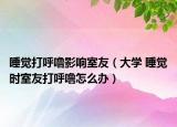 睡覺打呼嚕影響室友（大學(xué) 睡覺時(shí)室友打呼嚕怎么辦）