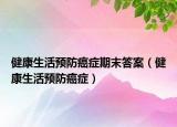 健康生活預防癌癥期末答案（健康生活預防癌癥）