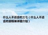 什么人不適合吃三七（什么人不適合吃碧根果詳細(xì)介紹）
