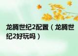 龍騰世紀(jì)2配置（龍騰世紀(jì)2好玩嗎）