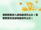 英雄聯(lián)盟進(jìn)入游戲崩潰怎么辦（英雄聯(lián)盟總是游戲崩潰怎么辦）
