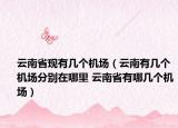 云南省現(xiàn)有幾個機場（云南有幾個機場分別在哪里 云南省有哪幾個機場）