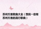 蘇州方言歌曲大全（想找一些有蘇州方言的流行歌曲）