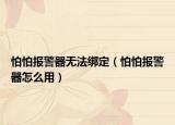 怕怕報(bào)警器無法綁定（怕怕報(bào)警器怎么用）