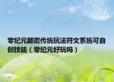 零紀(jì)元顛覆傳統(tǒng)玩法符文系統(tǒng)可自創(chuàng)技能（零紀(jì)元好玩嗎）