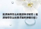 鹽漬海帶怎么處理涼拌才軟爛（鹽漬海帶怎么處理才能吃詳細(xì)介紹）
