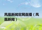 鳳凰新聞官網(wǎng)直播（鳳凰新聞）