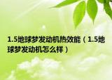 1.5地球夢發(fā)動機熱效能（1.5地球夢發(fā)動機怎么樣）