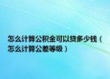 怎么計算公積金可以貸多少錢（怎么計算公差等級）