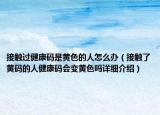 接觸過健康碼是黃色的人怎么辦（接觸了黃碼的人健康碼會變黃色嗎詳細介紹）