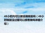 48小時(shí)內(nèi)可以繼續(xù)做核酸嗎（48小時(shí)核酸沒(méi)過(guò)期可以接著做嗎詳細(xì)介紹）