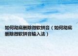 如何徹底刪除微軟拼音（如何徹底刪除微軟拼音輸入法）
