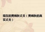 現(xiàn)在的黃婉秋丈夫（黃婉秋的真實(shí)丈夫）