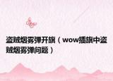 盜賊煙霧彈開旗（wow插旗中盜賊煙霧彈問題）