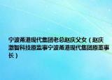 寧波甬港現(xiàn)代集團老總趙慶父女（趙慶 激智科技原監(jiān)事寧波甬港現(xiàn)代集團原董事長）