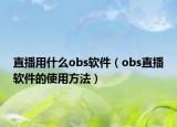 直播用什么obs軟件（obs直播軟件的使用方法）
