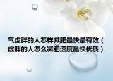 氣虛胖的人怎樣減肥最快最有效（虛胖的人怎么減肥速度最快優(yōu)質(zhì)）