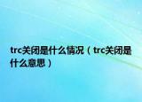 trc關(guān)閉是什么情況（trc關(guān)閉是什么意思）