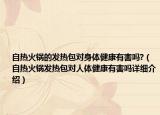 自熱火鍋的發(fā)熱包對(duì)身體健康有害嗎?（自熱火鍋發(fā)熱包對(duì)人體健康有害嗎詳細(xì)介紹）