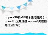 oppo a96和a93哪個值得購買（oppoa9什么處理器 oppoa9處理器是什么介紹）