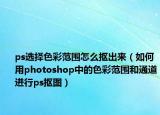 ps選擇色彩范圍怎么摳出來（如何用photoshop中的色彩范圍和通道進行ps摳圖）