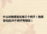 什么叫物理變化舉三個(gè)例子（物理變化的20個(gè)例子有哪些）