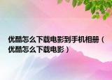 優(yōu)酷怎么下載電影到手機(jī)相冊（優(yōu)酷怎么下載電影）
