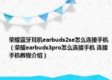 榮耀藍牙耳機earbuds2se怎么連接手機（榮耀earbuds3pro怎么連接手機 連接手機教程介紹）