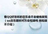 看QQ好友聽的音樂會不會被他發(fā)現(xiàn)（qq音樂跟聽對方會知道嗎 他知道不介紹）