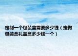 定制一個(gè)包裝盒需要多少錢(qián)（定做包裝盒禮品盒多少錢(qián)一個(gè)）