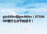 gtx660m和gtx860m（GTX660M是什么水平的顯卡）