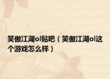 笑傲江湖ol貼吧（笑傲江湖ol這個游戲怎么樣）
