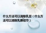 什么方法可以消除乳豆（什么方法可以消除乳腺結(jié)節(jié)）