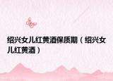 紹興女兒紅黃酒保質(zhì)期（紹興女兒紅黃酒）