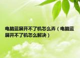 電腦藍(lán)屏開不了機(jī)怎么弄（電腦藍(lán)屏開不了機(jī)怎么解決）