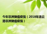 今年非洲豬瘟疫情（2018年連云港非洲豬瘟疫情）