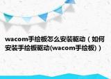 wacom手繪板怎么安裝驅動（如何安裝手繪板驅動(wacom手繪板)）