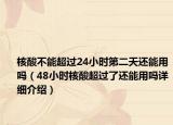核酸不能超過24小時第二天還能用嗎（48小時核酸超過了還能用嗎詳細(xì)介紹）