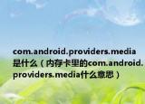com.android.providers.media是什么（內(nèi)存卡里的com.android.providers.media什么意思）