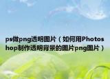 ps做png透明圖片（如何用Photoshop制作透明背景的圖片png圖片）