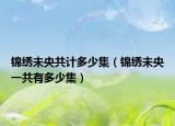 錦繡未央共計(jì)多少集（錦繡未央一共有多少集）