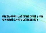 檸檬泡水喝有什么作用好處與壞處（檸檬泡水喝有什么作用與功效詳細介紹）