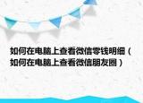 如何在電腦上查看微信零錢明細（如何在電腦上查看微信朋友圈）