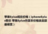 蘋(píng)果8plus現(xiàn)在價(jià)格（iphone8plus售價(jià) 蘋(píng)果8plus各版本價(jià)格表美版最便宜）