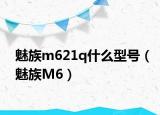 魅族m621q什么型號（魅族M6）
