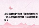 怎么把優(yōu)酷的視頻下載到電腦桌面（怎么把優(yōu)酷的視頻下載到電腦里面）